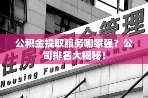 宿州公积金提取服务哪家强?公司排名大揭秘! 宿州公积金提取服务哪家强?公司排名大揭秘!