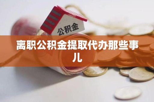 宿州离职公积金提取代办那些事儿