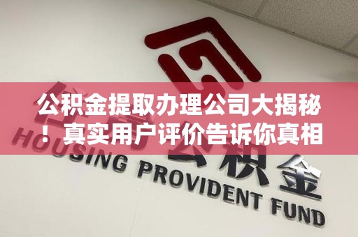 宿州公积金提取办理公司大揭秘！真实用户评价告诉你真相